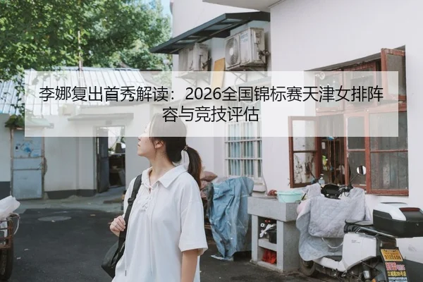 李娜复出首秀解读：2026全国锦标赛天津女排阵容与竞技评估