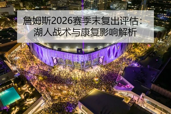 詹姆斯2026赛季末复出评估：湖人战术与康复影响解析